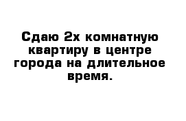 Сдаю 2х комнатную квартиру в центре города на длительное время.